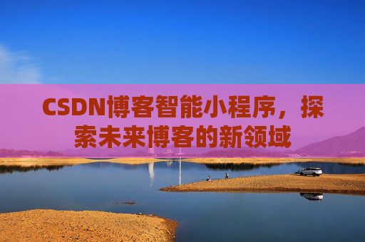 CSDN博客智能小程序,探索未来博客的新领域